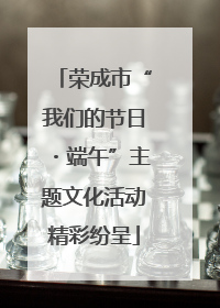 荣成市“我们的节日・端午”主题文化活动精彩纷呈