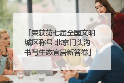 荣获第七届全国文明城区称号 北京门头沟书写生态宜居新答卷