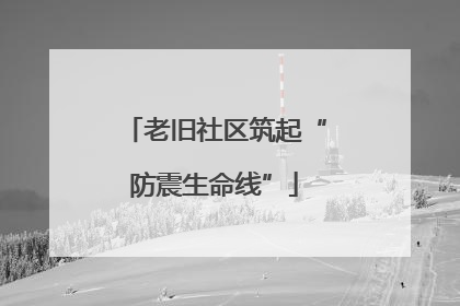 老旧社区筑起“防震生命线”