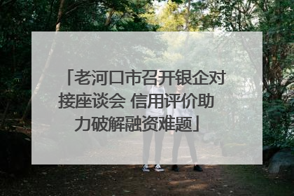老河口市召开银企对接座谈会 信用评价助力破解融资难题