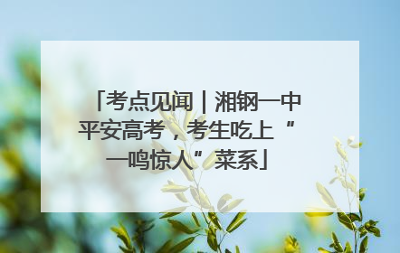 考点见闻｜湘钢一中平安高考，考生吃上“一鸣惊人”菜系