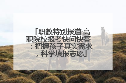 职教特别报道·高职院校报考快问快答：把握孩子真实需求，科学填报志愿