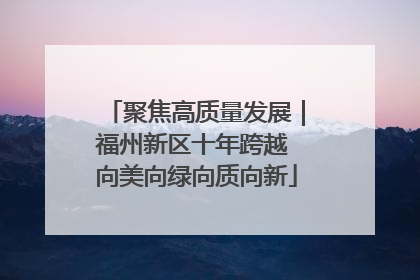 聚焦高质量发展｜福州新区十年跨越 向美向绿向质向新