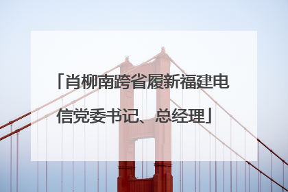 肖柳南跨省履新福建电信党委书记、总经理
