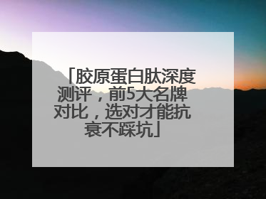 胶原蛋白肽深度测评，前5大名牌对比，选对才能抗衰不踩坑