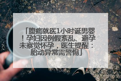 腹痛就医1小时诞男婴！孕妇因例假紊乱、避孕未察觉怀孕，医生提醒：胎动异常需警惕
