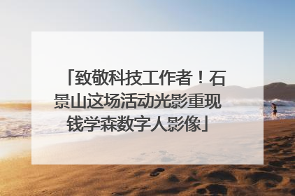 致敬科技工作者！石景山这场活动光影重现钱学森数字人影像