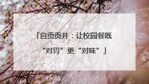 自贡贡井：让校园餐既“对胃”更“对味”