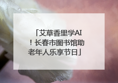 艾草香里学AI！长春市图书馆助老年人乐享节日