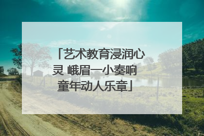 艺术教育浸润心灵 峨眉一小奏响童年动人乐章