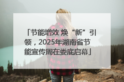 节能增效 焕“新”引领，2025年湖南省节能宣传周在娄底启幕