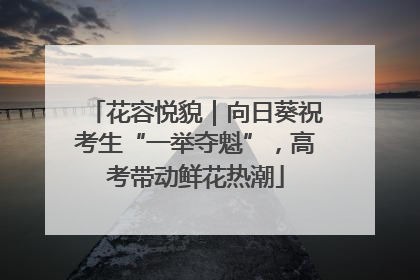 花容悦貌｜向日葵祝考生“一举夺魁”，高考带动鲜花热潮