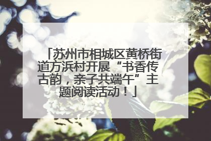 苏州市相城区黄桥街道方浜村开展“书香传古韵，亲子共端午”主题阅读活动！