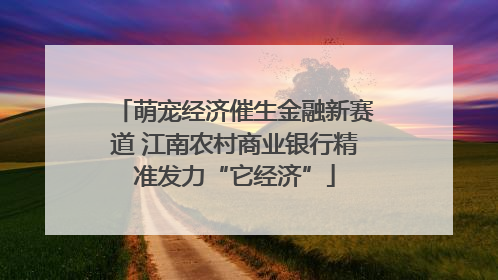 萌宠经济催生金融新赛道 江南农村商业银行精准发力“它经济”