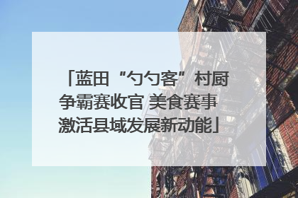 蓝田“勺勺客”村厨争霸赛收官 美食赛事激活县域发展新动能