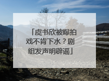 虞书欣被曝拍戏不肯下水？剧组发声明辟谣