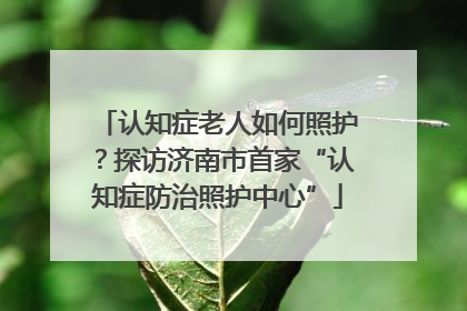 认知症老人如何照护？探访济南市首家“认知症防治照护中心”