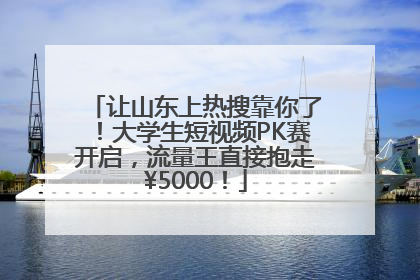 让山东上热搜靠你了！大学生短视频PK赛开启，流量王直接抱走¥5000！