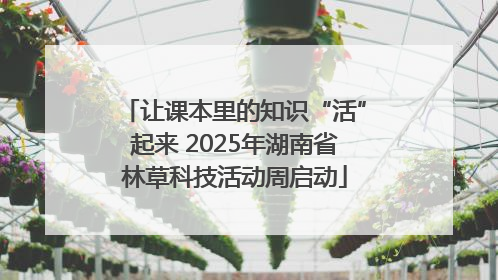让课本里的知识“活”起来 2025年湖南省林草科技活动周启动
