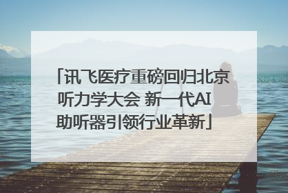 讯飞医疗重磅回归北京听力学大会 新一代AI助听器引领行业革新