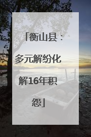 衡山县：多元解纷化解16年积怨