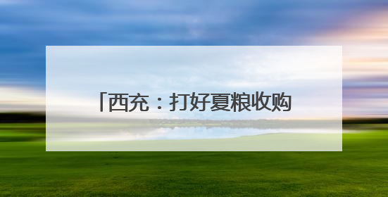 西充：打好夏粮收购“组合拳” 筑牢粮食安全“压舱石”