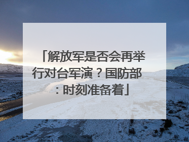 解放军是否会再举行对台军演？国防部：时刻准备着