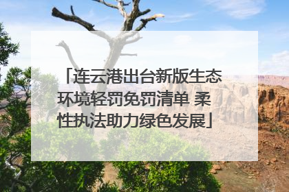 连云港出台新版生态环境轻罚免罚清单 柔性执法助力绿色发展
