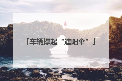 车辆撑起“遮阳伞”