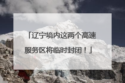 辽宁境内这两个高速服务区将临时封闭！