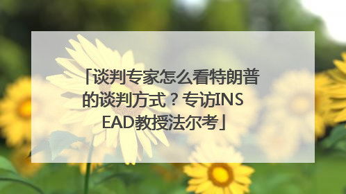 谈判专家怎么看特朗普的谈判方式？专访INSEAD教授法尔考