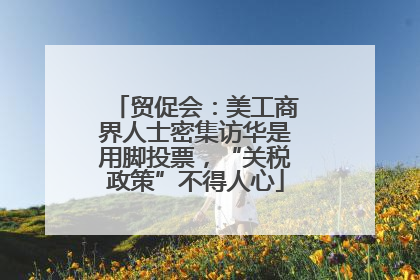 贸促会：美工商界人士密集访华是用脚投票，“关税政策”不得人心