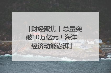财经聚焦丨总量突破10万亿元！海洋经济动能澎湃