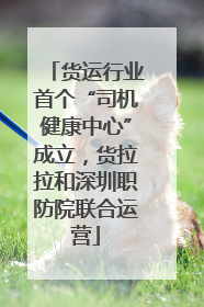 货运行业首个“司机健康中心”成立，货拉拉和深圳职防院联合运营