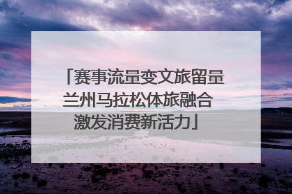 赛事流量变文旅留量 兰州马拉松体旅融合激发消费新活力