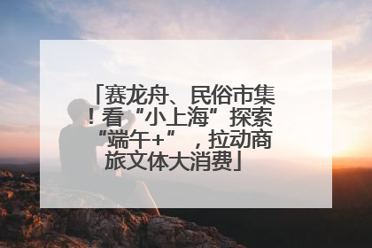 赛龙舟、民俗市集！看“小上海”探索“端午+”，拉动商旅文体大消费