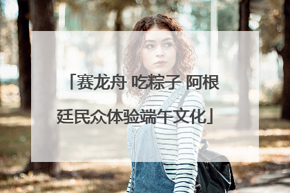 赛龙舟 吃粽子 阿根廷民众体验端午文化