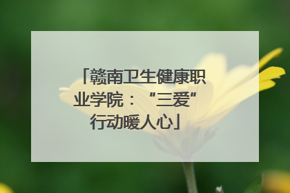 赣南卫生健康职业学院：“三爱”行动暖人心
