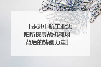 走进中航工业沈阳所探寻战机翱翔背后的铸剑力量