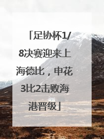 足协杯1/8决赛迎来上海德比，申花3比2击败海港晋级