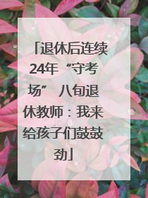 退休后连续24年“守考场” 八旬退休教师：我来给孩子们鼓鼓劲