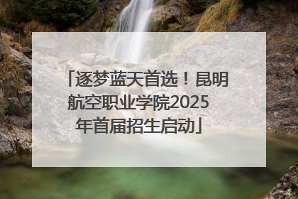 逐梦蓝天首选！昆明航空职业学院2025年首届招生启动