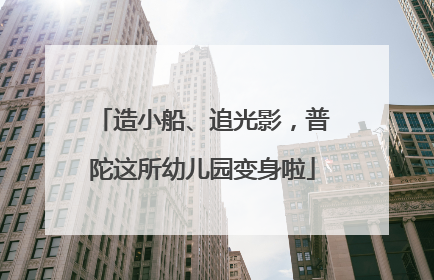 造小船、追光影，普陀这所幼儿园变身啦