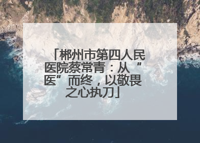 郴州市第四人民医院蔡常青：从“医”而终，以敬畏之心执刀