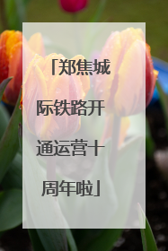 郑焦城际铁路开通运营十周年啦