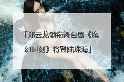 郑云龙领衔舞台剧《魔幻时刻》将登陆珠海