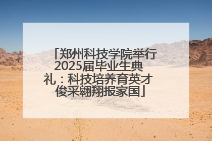 郑州科技学院举行2025届毕业生典礼：科技培养育英才 俊采翱翔报家国