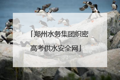 郑州水务集团织密高考供水安全网