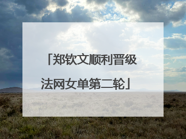 郑钦文顺利晋级法网女单第二轮