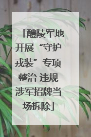 醴陵军地开展“守护戎装”专项整治 违规涉军招牌当场拆除